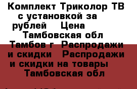 Комплект Триколор ТВ с установкой за 2000 рублей. › Цена ­ 2 000 - Тамбовская обл., Тамбов г. Распродажи и скидки » Распродажи и скидки на товары   . Тамбовская обл.